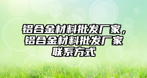 鋁合金材料批發(fā)廠家，鋁合金材料批發(fā)廠家聯(lián)系方式