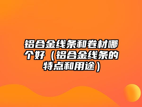 鋁合金線條和卷材哪個(gè)好（鋁合金線條的特點(diǎn)和用途）