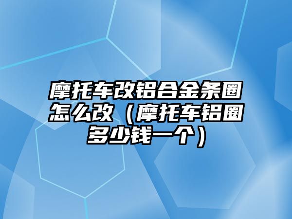 摩托車改鋁合金條圈怎么改（摩托車鋁圈多少錢一個(gè)）