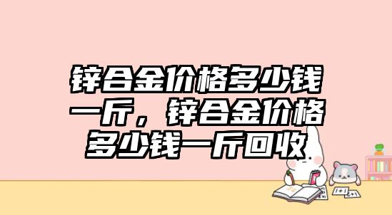 鋅合金價格多少錢一斤，鋅合金價格多少錢一斤回收