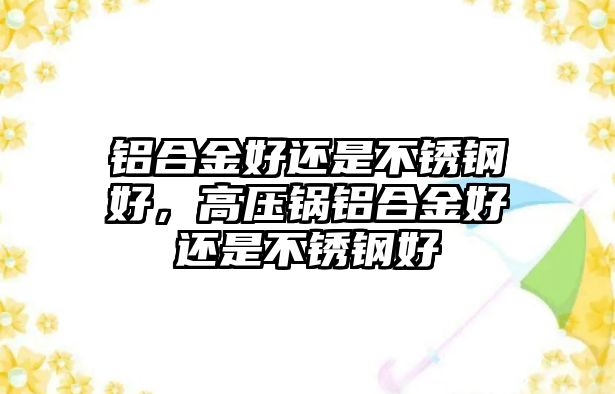 鋁合金好還是不銹鋼好，高壓鍋鋁合金好還是不銹鋼好