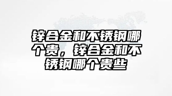 鋅合金和不銹鋼哪個貴，鋅合金和不銹鋼哪個貴些