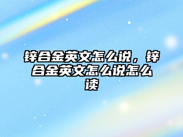 鋅合金英文怎么說，鋅合金英文怎么說怎么讀