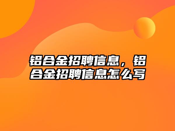 鋁合金招聘信息，鋁合金招聘信息怎么寫