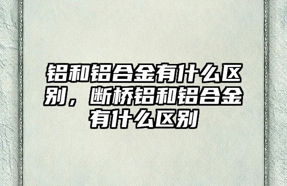 鋁和鋁合金有什么區(qū)別，斷橋鋁和鋁合金有什么區(qū)別