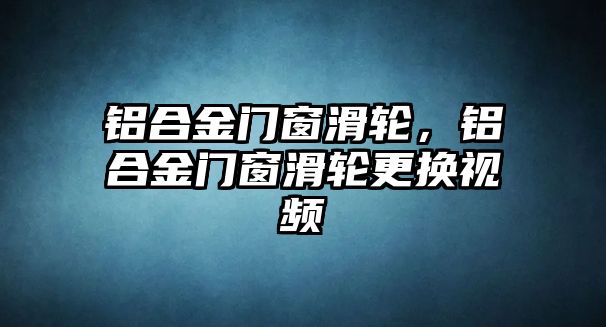 鋁合金門窗滑輪，鋁合金門窗滑輪更換視頻