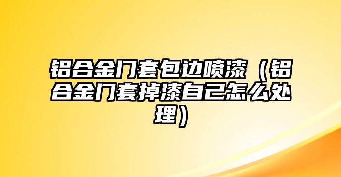 鋁合金門套包邊噴漆（鋁合金門套掉漆自己怎么處理）