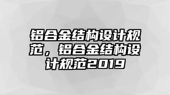 鋁合金結(jié)構(gòu)設(shè)計(jì)規(guī)范，鋁合金結(jié)構(gòu)設(shè)計(jì)規(guī)范2019