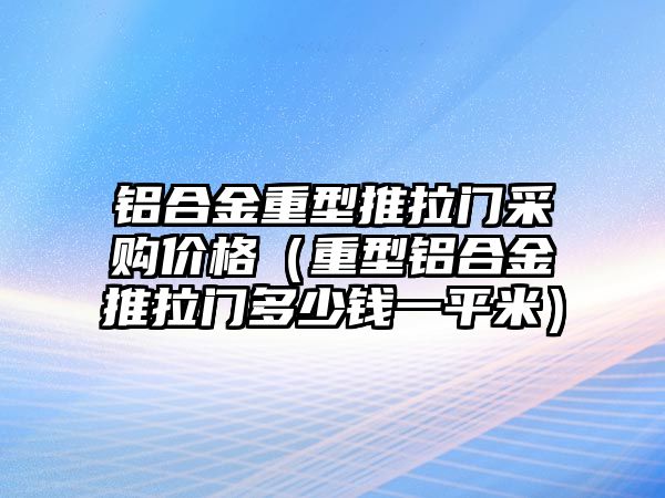 鋁合金重型推拉門采購價格（重型鋁合金推拉門多少錢一平米）