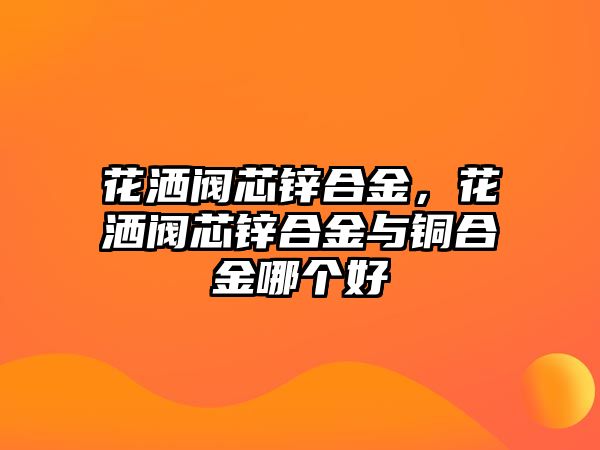 花灑閥芯鋅合金，花灑閥芯鋅合金與銅合金哪個(gè)好