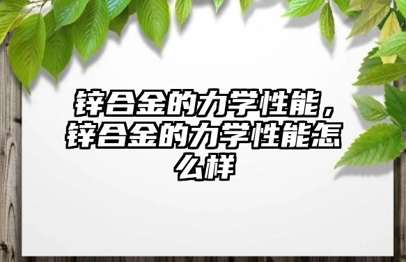 鋅合金的力學(xué)性能，鋅合金的力學(xué)性能怎么樣