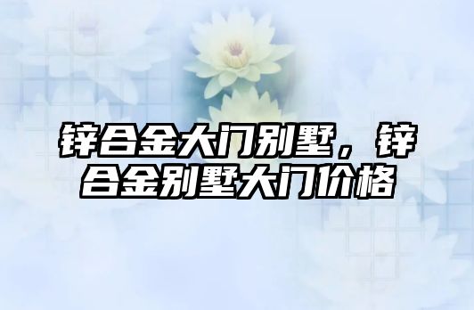 鋅合金大門別墅，鋅合金別墅大門價格