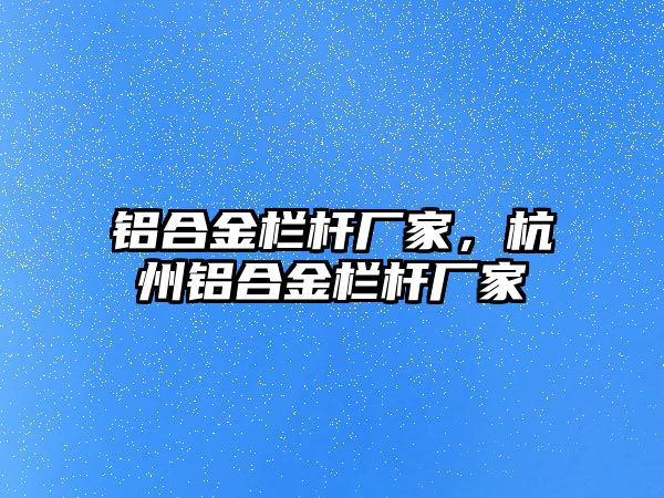 鋁合金欄桿廠家，杭州鋁合金欄桿廠家