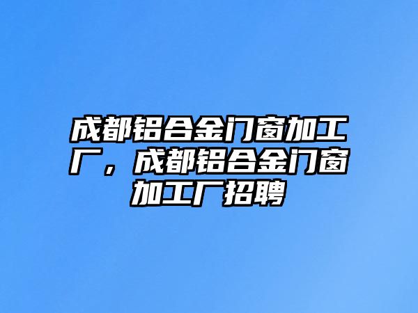 成都鋁合金門窗加工廠，成都鋁合金門窗加工廠招聘