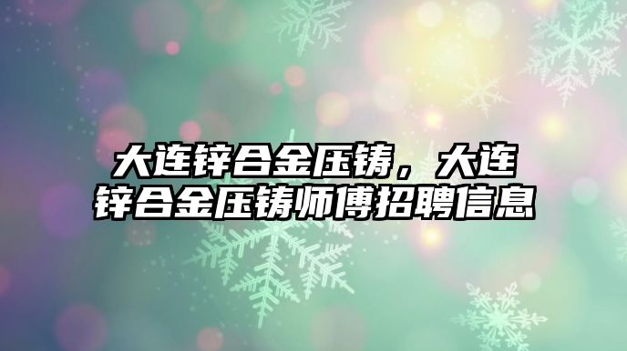 大連鋅合金壓鑄，大連鋅合金壓鑄師傅招聘信息