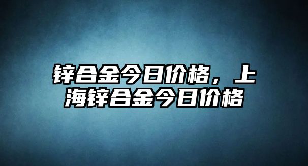 鋅合金今日價格，上海鋅合金今日價格