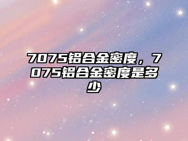 7075鋁合金密度，7075鋁合金密度是多少