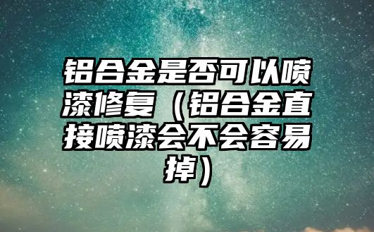 鋁合金是否可以噴漆修復(fù)（鋁合金直接噴漆會不會容易掉）