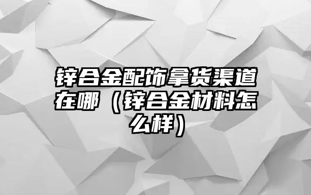 鋅合金配飾拿貨渠道在哪（鋅合金材料怎么樣）