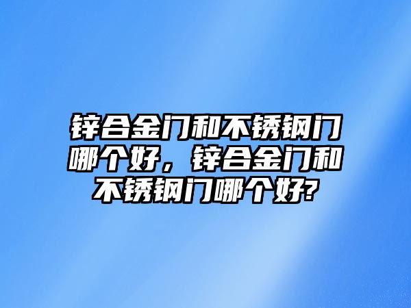 鋅合金門和不銹鋼門哪個好，鋅合金門和不銹鋼門哪個好?