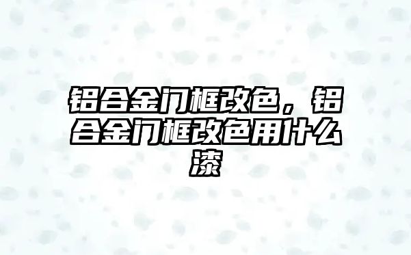 鋁合金門框改色，鋁合金門框改色用什么漆