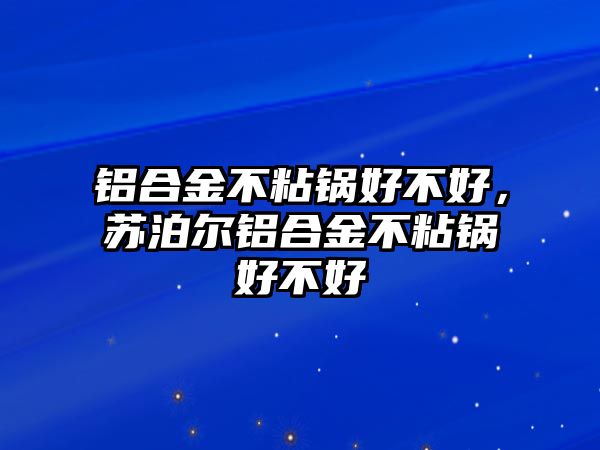 鋁合金不粘鍋好不好，蘇泊爾鋁合金不粘鍋好不好