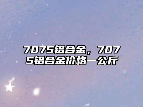 7075鋁合金，7075鋁合金價(jià)格一公斤