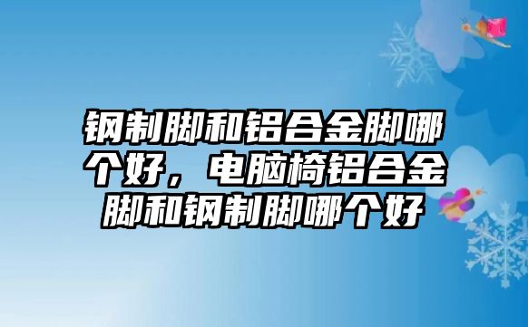 鋼制腳和鋁合金腳哪個(gè)好，電腦椅鋁合金腳和鋼制腳哪個(gè)好