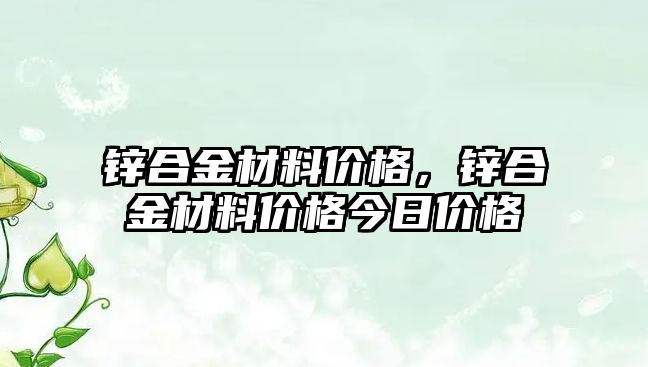 鋅合金材料價格，鋅合金材料價格今日價格