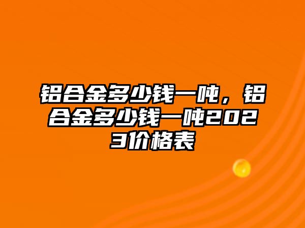 鋁合金多少錢一噸，鋁合金多少錢一噸2023價(jià)格表