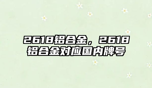 2618鋁合金，2618鋁合金對(duì)應(yīng)國(guó)內(nèi)牌號(hào)