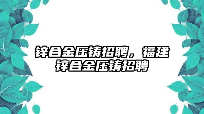 鋅合金壓鑄招聘，福建鋅合金壓鑄招聘