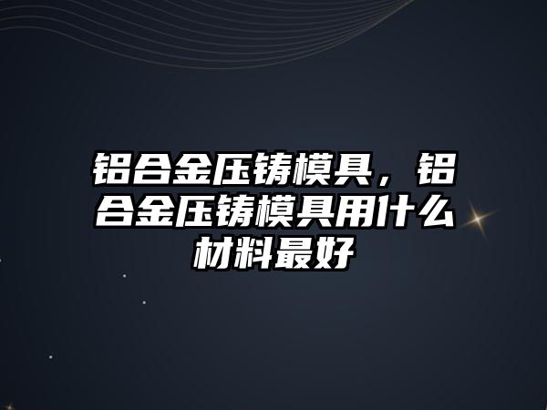 鋁合金壓鑄模具，鋁合金壓鑄模具用什么材料最好