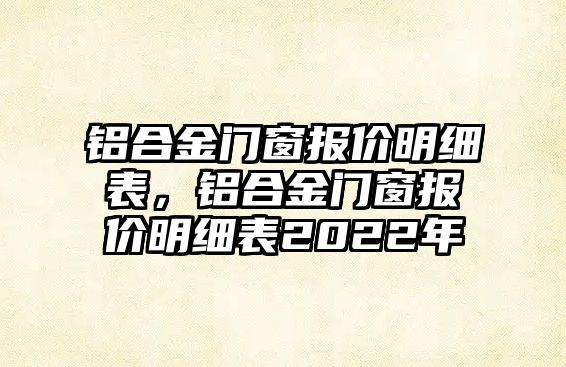 鋁合金門窗報價明細表，鋁合金門窗報價明細表2022年