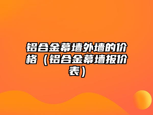 鋁合金幕墻外墻的價格（鋁合金幕墻報價表）