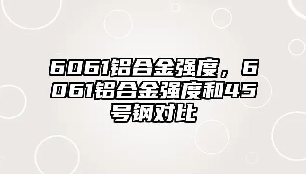 6061鋁合金強度，6061鋁合金強度和45號鋼對比