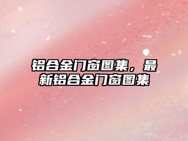 鋁合金門窗圖集，最新鋁合金門窗圖集