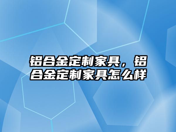 鋁合金定制家具，鋁合金定制家具怎么樣