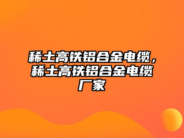 稀土高鐵鋁合金電纜，稀土高鐵鋁合金電纜廠家