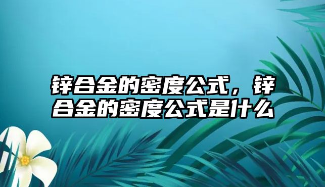 鋅合金的密度公式，鋅合金的密度公式是什么