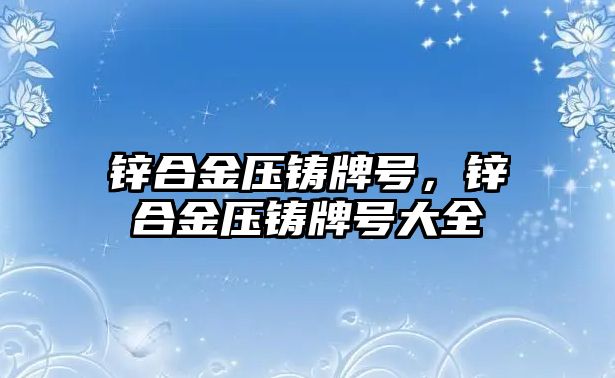 鋅合金壓鑄牌號，鋅合金壓鑄牌號大全