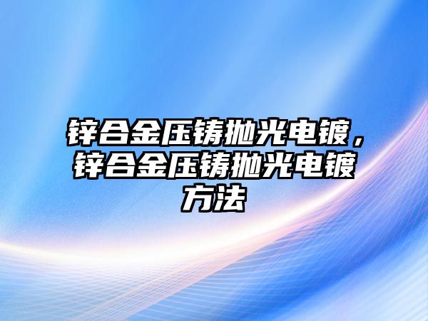 鋅合金壓鑄拋光電鍍，鋅合金壓鑄拋光電鍍方法