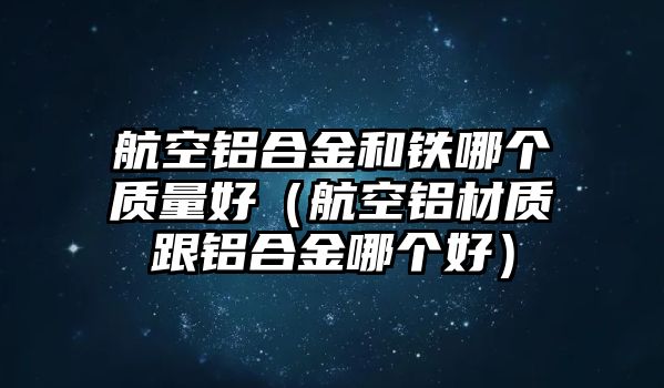 航空鋁合金和鐵哪個(gè)質(zhì)量好（航空鋁材質(zhì)跟鋁合金哪個(gè)好）