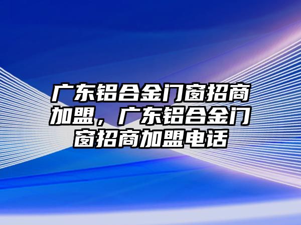 廣東鋁合金門窗招商加盟，廣東鋁合金門窗招商加盟電話