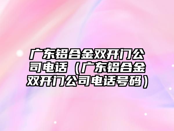 廣東鋁合金雙開門公司電話（廣東鋁合金雙開門公司電話號碼）