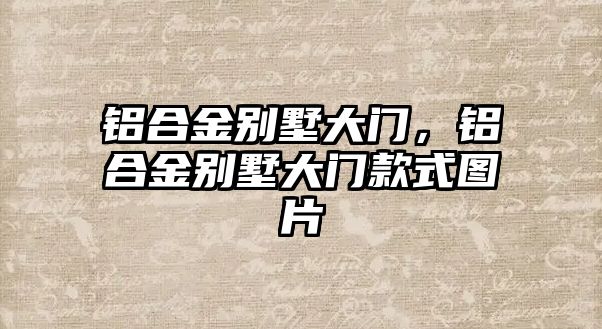 鋁合金別墅大門，鋁合金別墅大門款式圖片