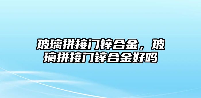 玻璃拼接門鋅合金，玻璃拼接門鋅合金好嗎