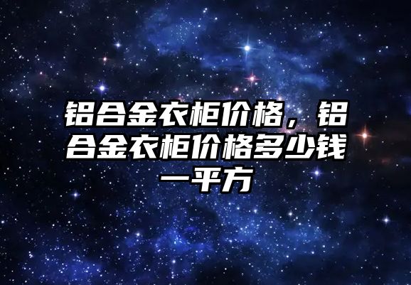 鋁合金衣柜價格，鋁合金衣柜價格多少錢一平方