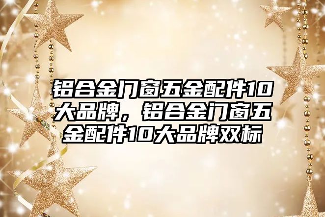 鋁合金門窗五金配件10大品牌，鋁合金門窗五金配件10大品牌雙標(biāo)