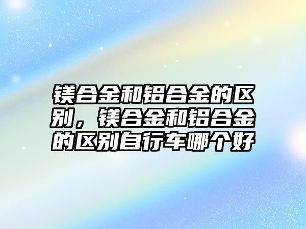 鎂合金和鋁合金的區(qū)別，鎂合金和鋁合金的區(qū)別自行車哪個(gè)好